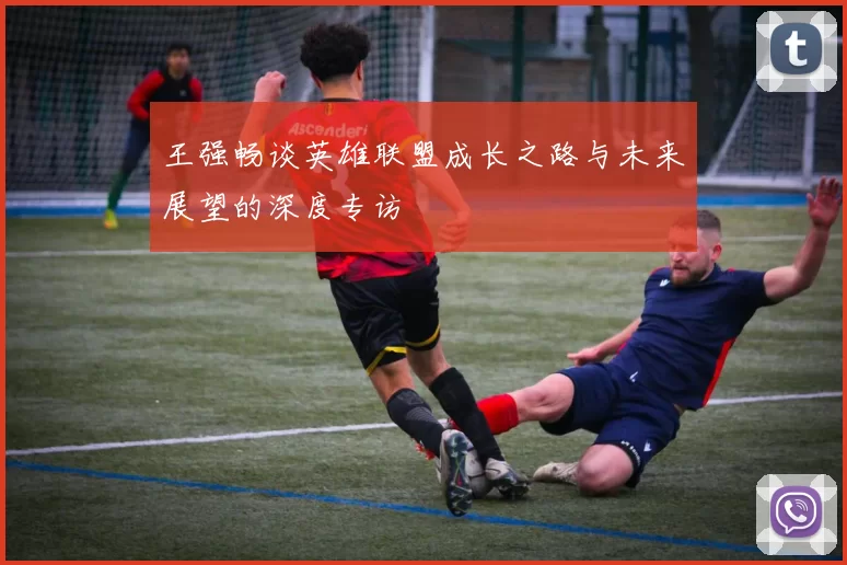 王强畅谈英雄联盟成长之路与未来展望的深度专访