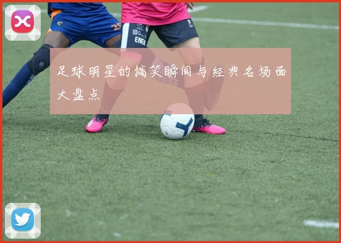 足球明星的搞笑瞬间与经典名场面大盘点