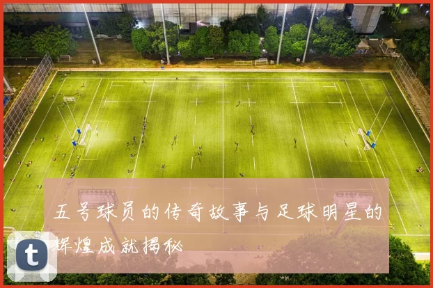 五号球员的传奇故事与足球明星的辉煌成就揭秘