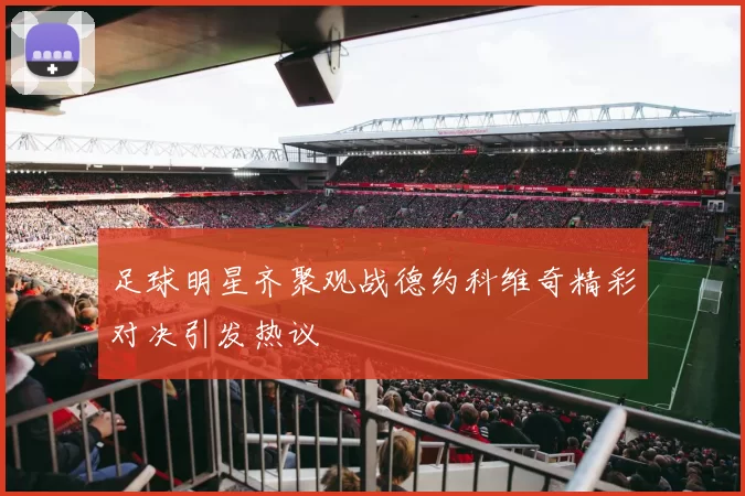 足球明星齐聚观战德约科维奇精彩对决引发热议