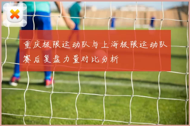 重庆极限运动队与上海极限运动队赛后复盘力量对比分析