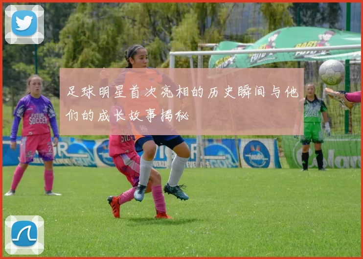 足球明星首次亮相的历史瞬间与他们的成长故事揭秘