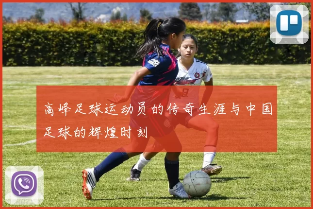 高峰足球运动员的传奇生涯与中国足球的辉煌时刻