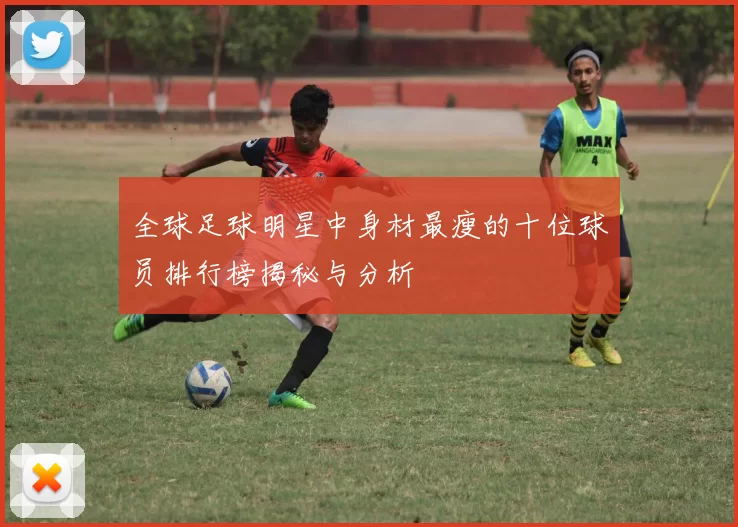 全球足球明星中身材最瘦的十位球员排行榜揭秘与分析