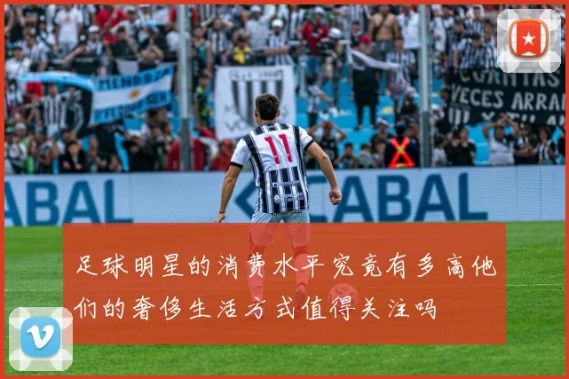 足球明星的消费水平究竟有多高他们的奢侈生活方式值得关注吗