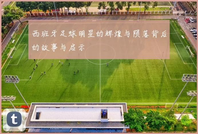 西班牙足球明星的辉煌与陨落背后的故事与启示