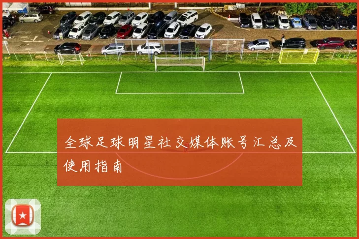 全球足球明星社交媒体账号汇总及使用指南