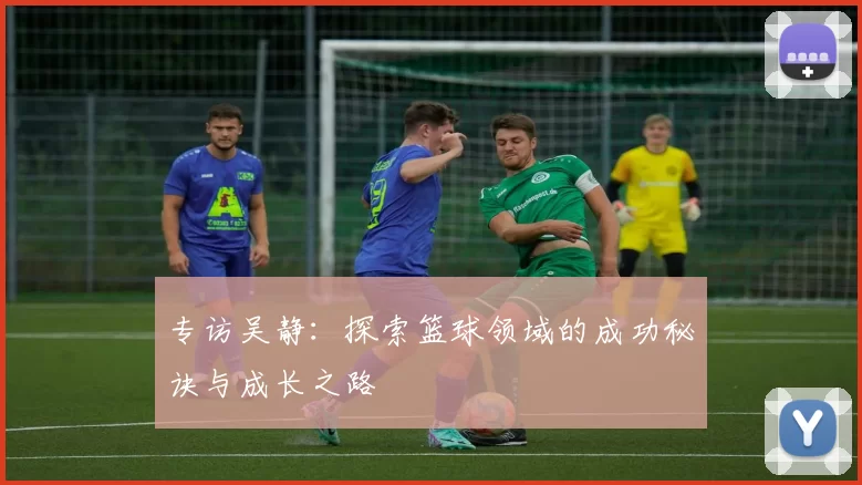 专访吴静：探索篮球领域的成功秘诀与成长之路