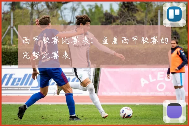 西甲联赛比赛表：查看西甲联赛的完整比赛表