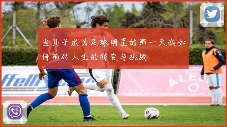 当儿子成为足球明星的那一天我如何面对人生的转变与挑战