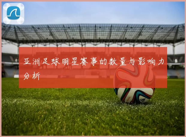 亚洲足球明星赛事的数量与影响力分析