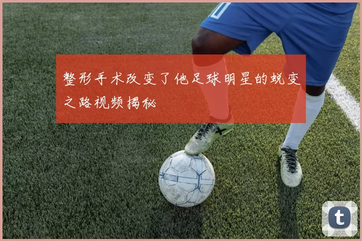 整形手术改变了他足球明星的蜕变之路视频揭秘