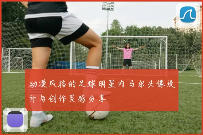 动漫风格的足球明星内马尔头像设计与创作灵感分享