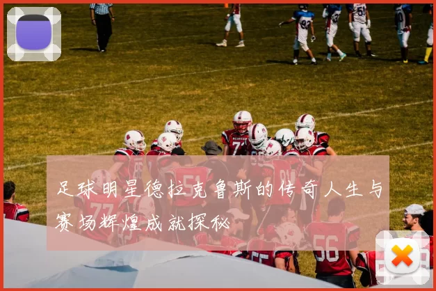 足球明星德拉克鲁斯的传奇人生与赛场辉煌成就探秘