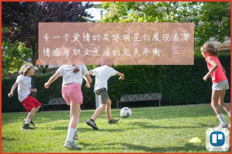 专一于爱情的足球明星们展现真挚情感与职业生涯的完美平衡
