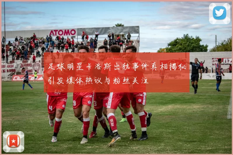足球明星卡洛斯出轨事件真相揭秘引发媒体热议与粉丝关注