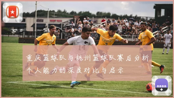 重庆篮球队与杭州篮球队赛后分析个人能力的深度对比与启示