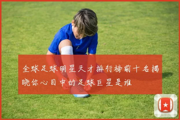 全球足球明星天才排行榜前十名揭晓你心目中的足球巨星是谁