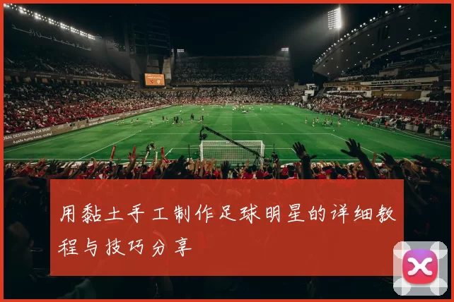用黏土手工制作足球明星的详细教程与技巧分享