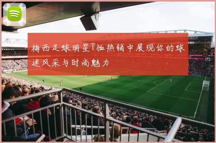 梅西足球明星T恤热销中展现你的球迷风采与时尚魅力