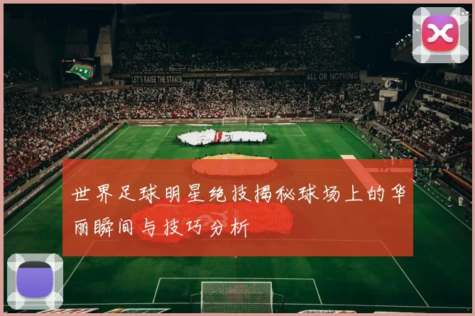 世界足球明星绝技揭秘球场上的华丽瞬间与技巧分析