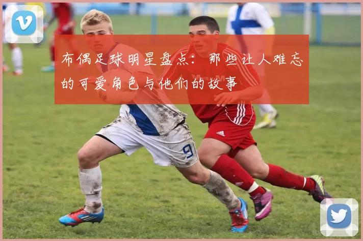 布偶足球明星盘点：那些让人难忘的可爱角色与他们的故事