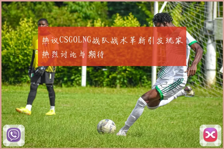热议CSGOLNG战队战术革新引发玩家热烈讨论与期待