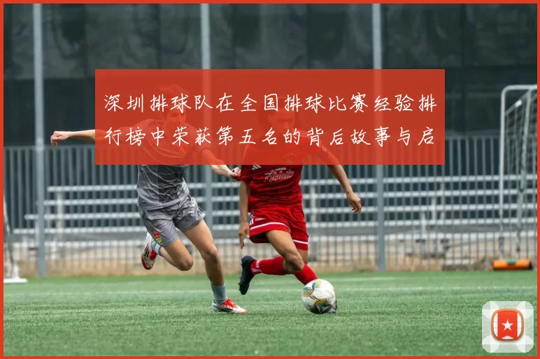 深圳排球队在全国排球比赛经验排行榜中荣获第五名的背后故事与启示