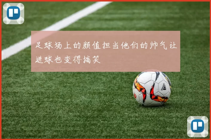 足球场上的颜值担当他们的帅气让进球也变得搞笑