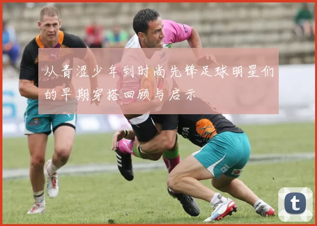 从青涩少年到时尚先锋足球明星们的早期穿搭回顾与启示