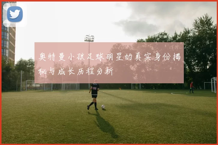 奥特曼小孩足球明星的真实身份揭秘与成长历程分析