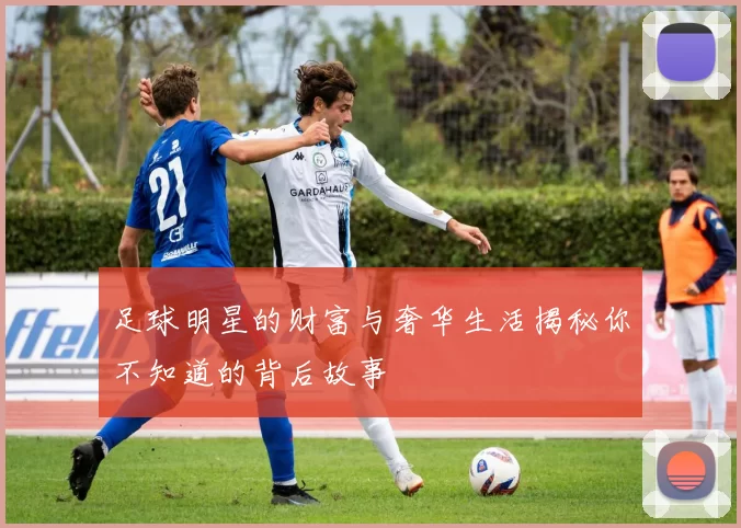 足球明星的财富与奢华生活揭秘你不知道的背后故事