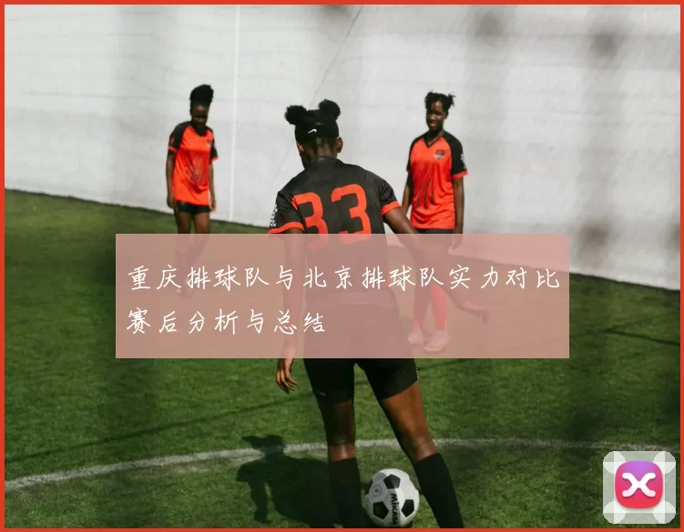 重庆排球队与北京排球队实力对比赛后分析与总结