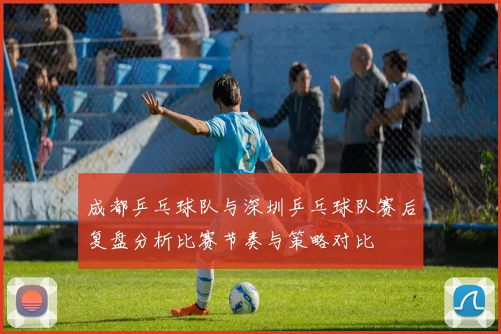 成都乒乓球队与深圳乒乓球队赛后复盘分析比赛节奏与策略对比
