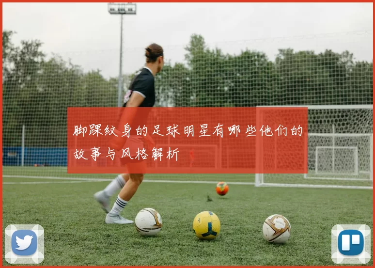 脚踝纹身的足球明星有哪些他们的故事与风格解析
