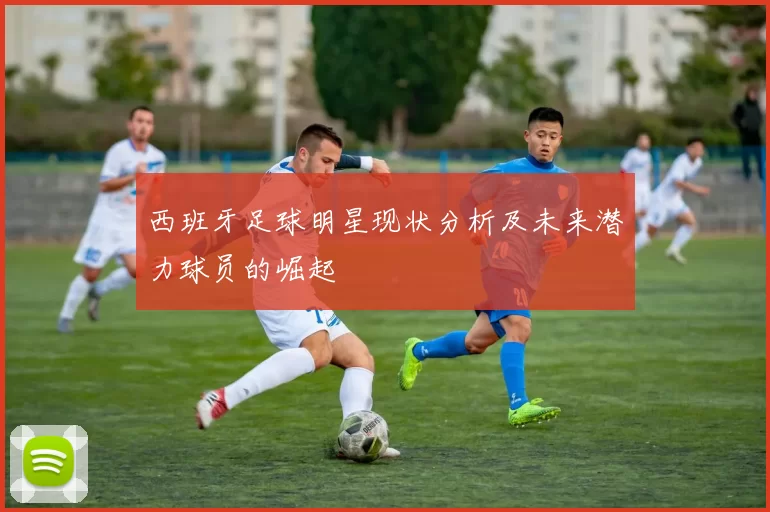 西班牙足球明星现状分析及未来潜力球员的崛起