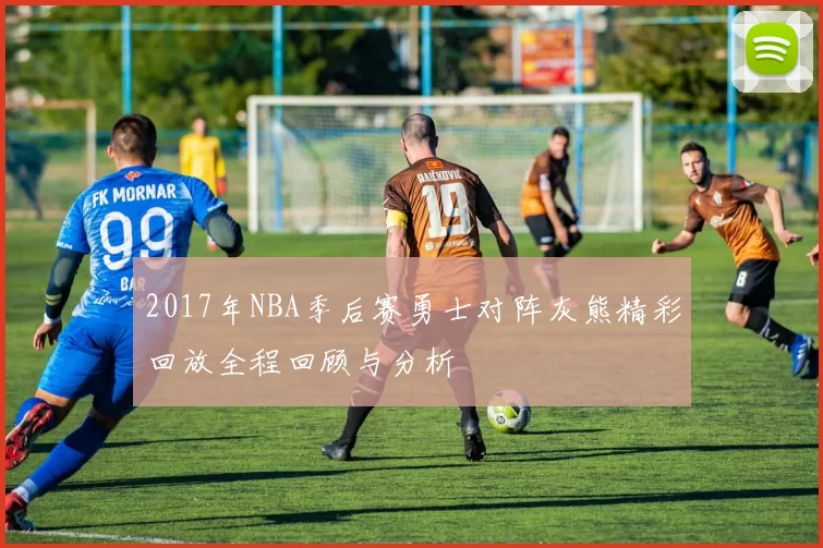 2017年NBA季后赛勇士对阵灰熊精彩回放全程回顾与分析