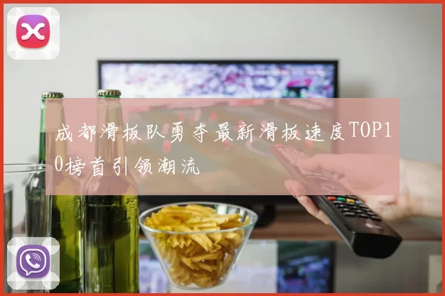 成都滑板队勇夺最新滑板速度TOP10榜首引领潮流