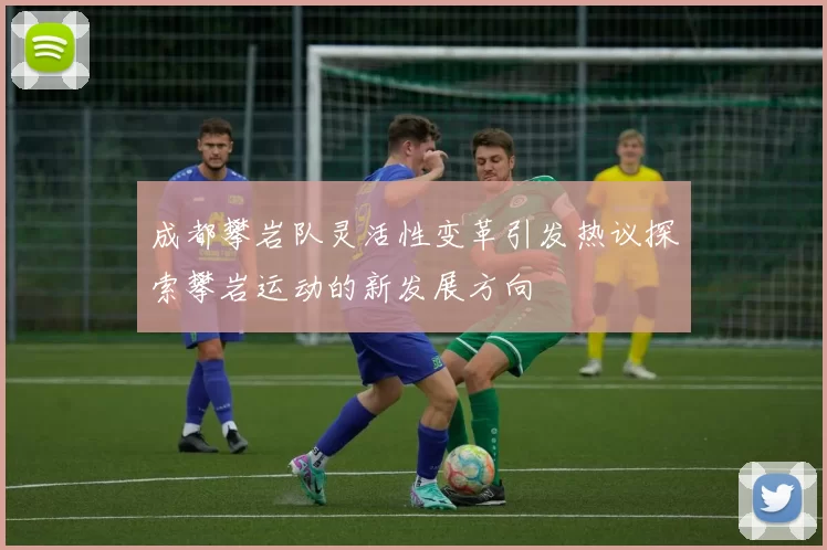 成都攀岩队灵活性变革引发热议探索攀岩运动的新发展方向