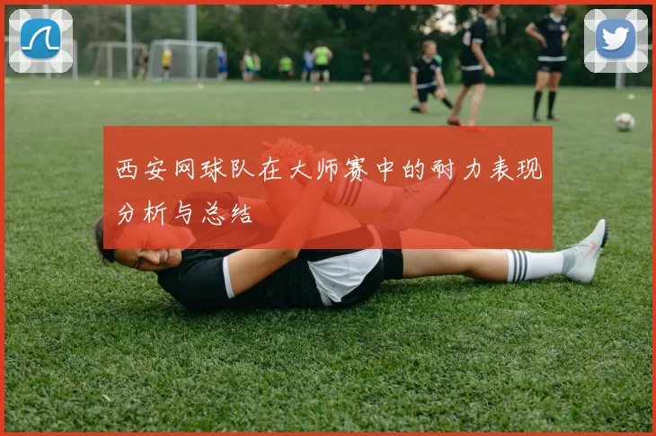 西安网球队在大师赛中的耐力表现分析与总结