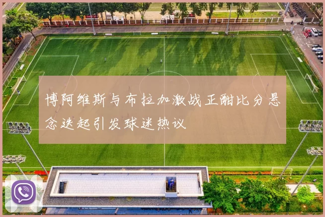 博阿维斯与布拉加激战正酣比分悬念迭起引发球迷热议