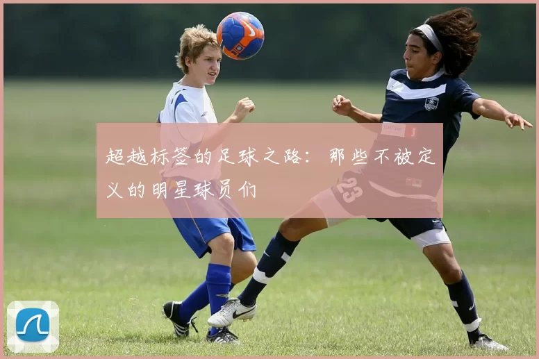 超越标签的足球之路：那些不被定义的明星球员们