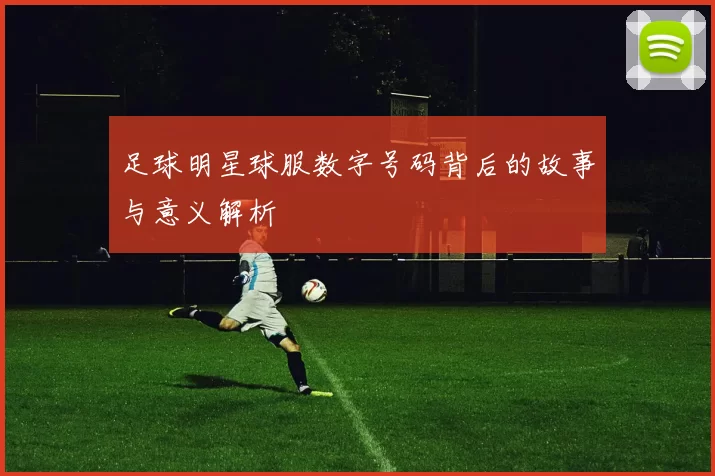足球明星球服数字号码背后的故事与意义解析