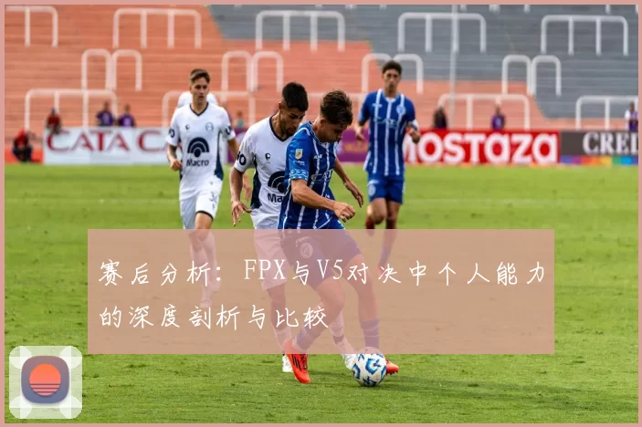 赛后分析：FPX与V5对决中个人能力的深度剖析与比较