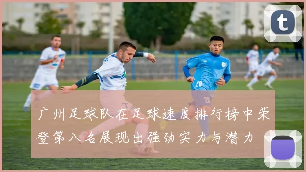 广州足球队在足球速度排行榜中荣登第八名展现出强劲实力与潜力