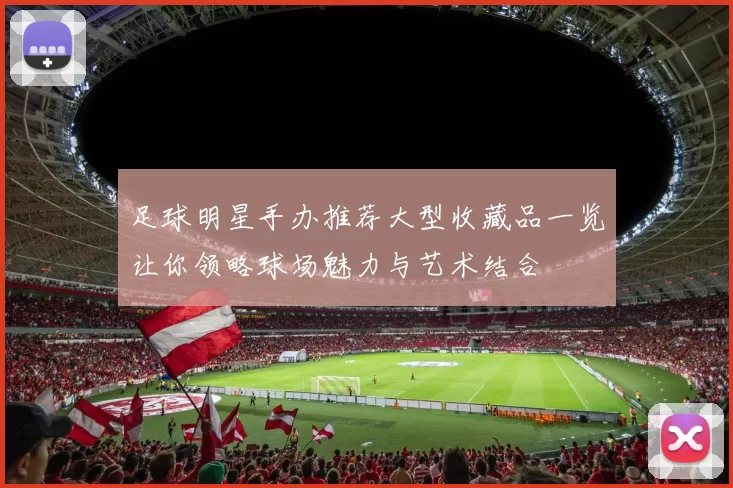 足球明星手办推荐大型收藏品一览让你领略球场魅力与艺术结合