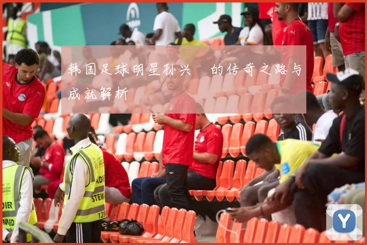 韩国足球明星孙兴慜的传奇之路与成就解析