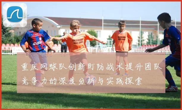 重庆网球队创新盯防战术提升团队竞争力的深度分析与实践探索