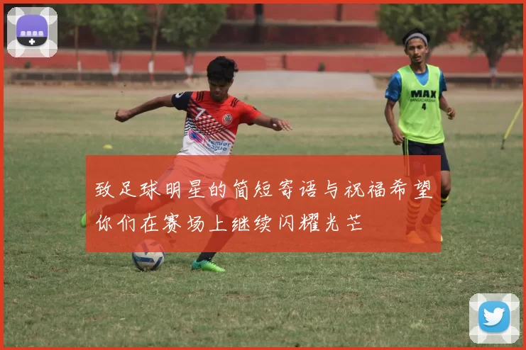致足球明星的简短寄语与祝福希望你们在赛场上继续闪耀光芒