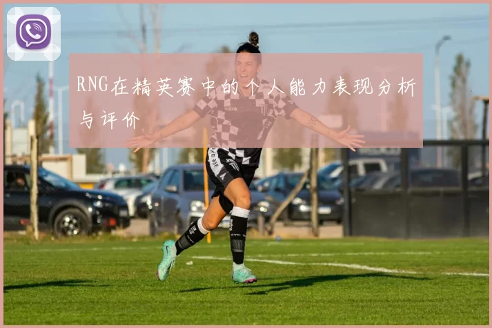 RNG在精英赛中的个人能力表现分析与评价